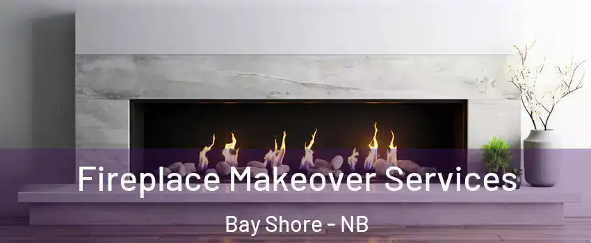 Fireplace Makeover Services Bay Shore - NB