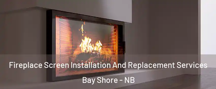 Fireplace Screen Installation And Replacement Services Bay Shore - NB