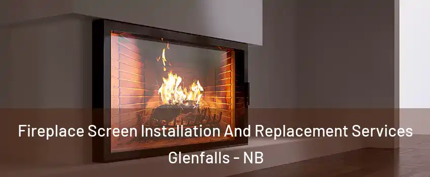 Fireplace Screen Installation And Replacement Services Glenfalls - NB